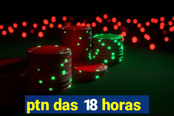 ptn das 18 horas